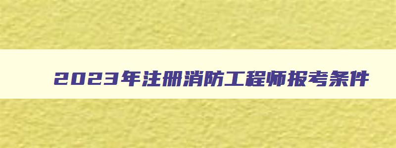 2023年注册消防工程师报考条件