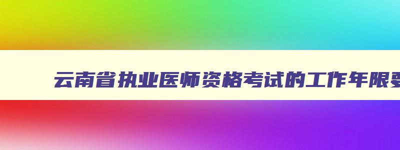 云南省执业医师资格考试的工作年限要求