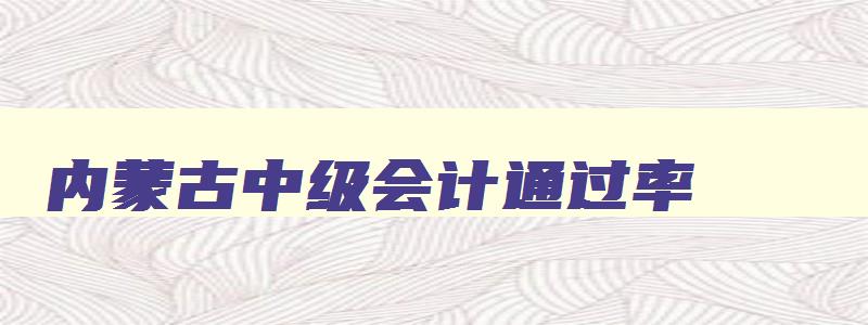 内蒙古中级会计通过率,内蒙古中级会计师合格分数线