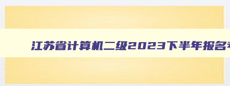 江苏省计算机二级2023下半年报名考试时间