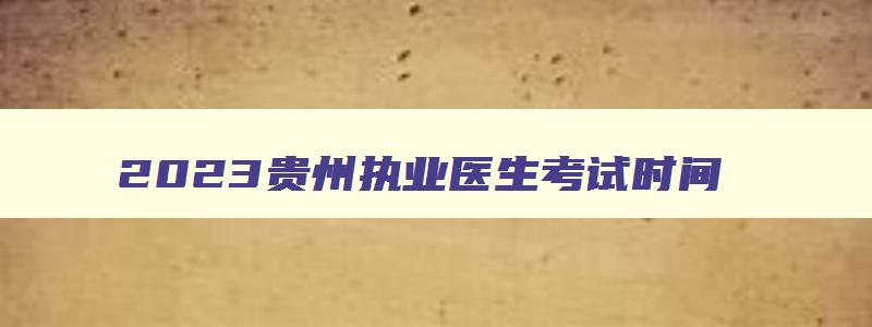 2023贵州执业医生考试时间,2023年贵州临床执业医师操作考试时间安排