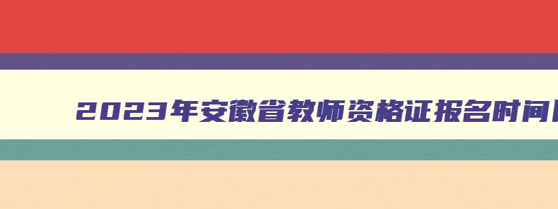 2023年安徽省教师资格证报名时间以及条件