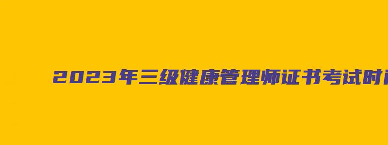 2023年三级健康管理师证书考试时间：各地区并不一致（2023年三级健康管理师考试时间）