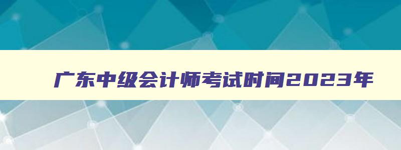 广东中级会计师考试时间2023年,广东中级会计师考试时间2023年