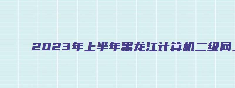 2023年上半年黑龙江计算机二级网上报考时间：2月27日至3月7日（黑龙江2023计算机二级考试报名时间）