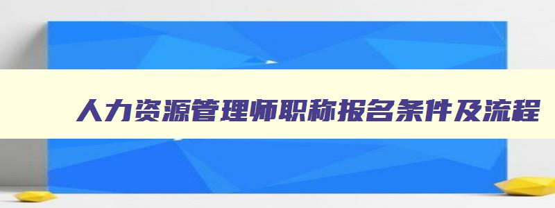 人力资源管理师职称报名条件及流程,人力资源管理师职称报名条件