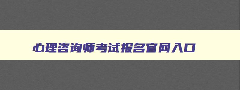 心理咨询师考试报名官网入口,心理咨询师考试报名费用是多少