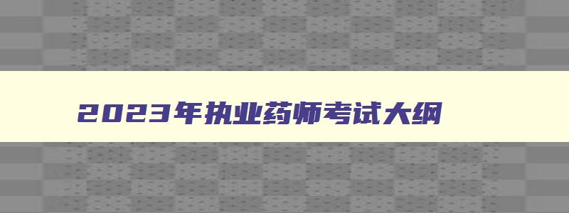 2023年执业药师考试大纲,2023年执业药师考试