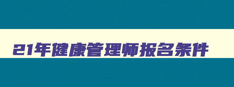 21年健康管理师报名条件,2023年健康管理师的报名资格有哪些要求