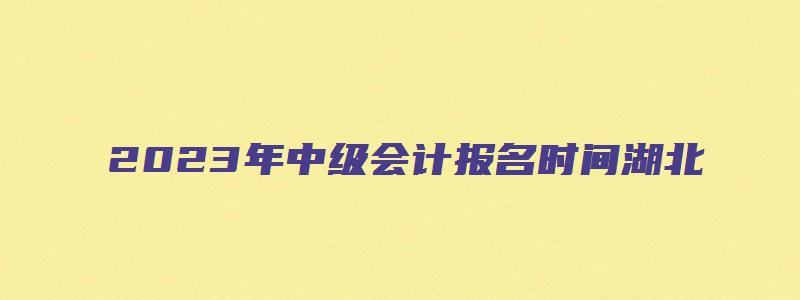 2023年中级会计报名时间湖北：2023年6月26日到7月10日（中级会计考试时间2023湖北）