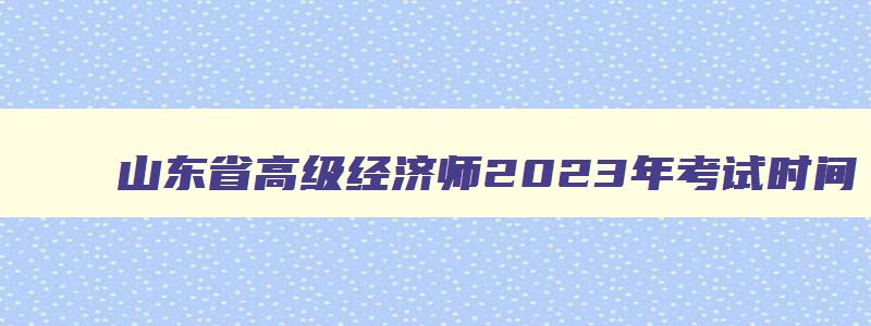 山东省高级经济师2023年考试时间