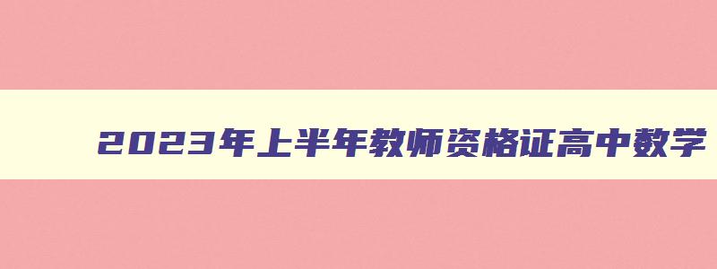 2023年上半年教师资格证高中数学,教师资格证2023上半年高中数学