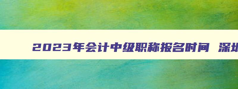 2023年会计中级职称报名时间