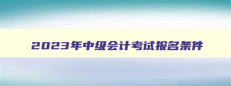 2023年中级会计考试报名条件