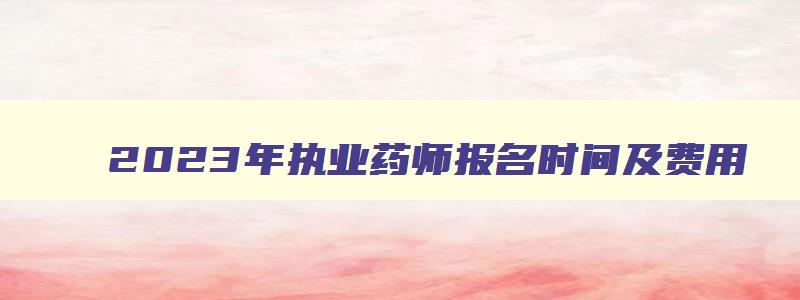 2023年执业药师报名时间及费用,2031年执业药师报名时间