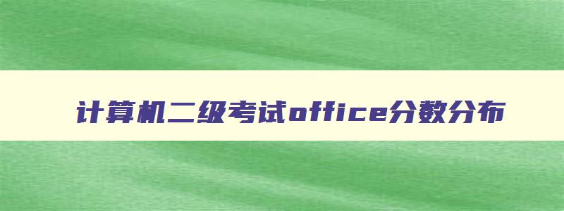 计算机二级考试office分数分布,计算机二级office分数什么时候出来