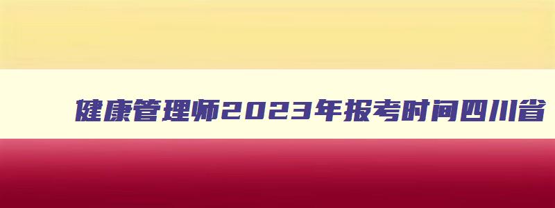 健康管理师2023年报考时间四川省,健康管理师报名入口2023四川