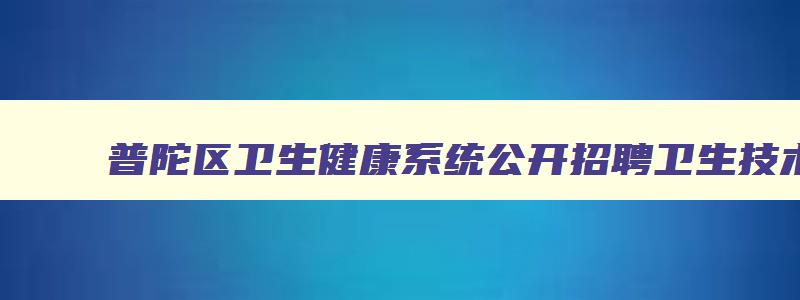 普陀区卫生健康系统公开招聘卫生技术人员报名表