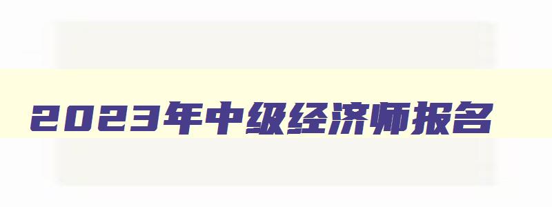 2023年中级经济师报名,2023年中级经济师资料