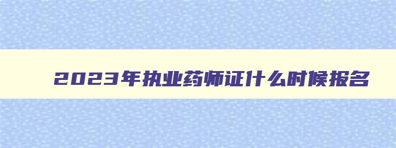 2023年执业药师证什么时候报名,2023年执业药师证什么时候考试