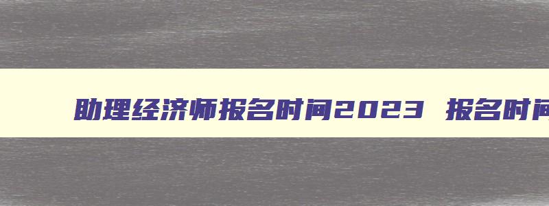 助理经济师报名时间2023