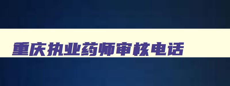 重庆执业药师审核电话,2023年重庆执业药师准考证打印入口官网查询