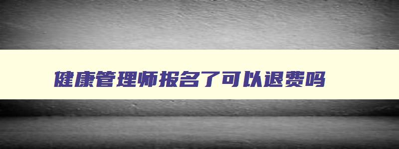 健康管理师报名了可以退费吗,健康管理师已经报名可以退费吗