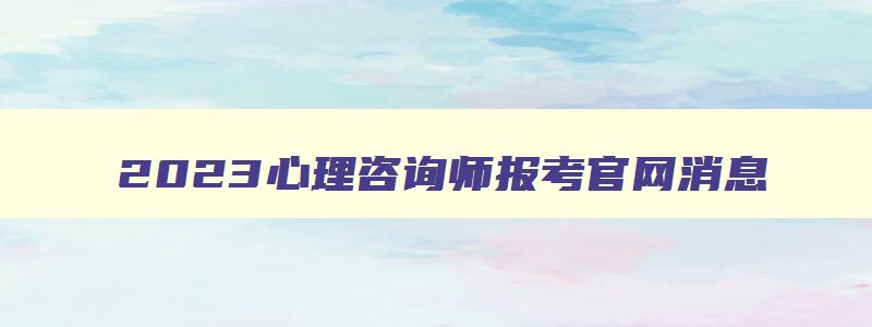 2023心理咨询师报考官网消息