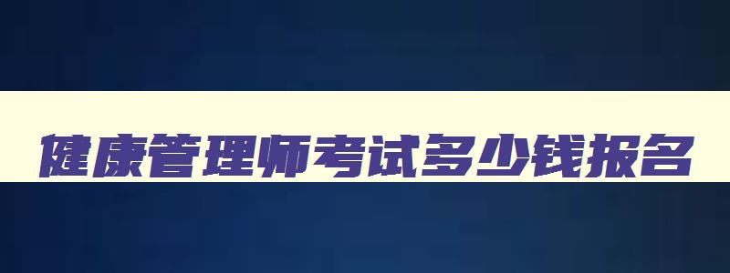 健康管理师考试多少钱报名,健康管理师报名考试费用多少