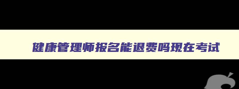 健康管理师报名能退费吗现在考试