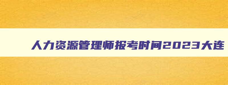 人力资源管理师报考时间2023大连