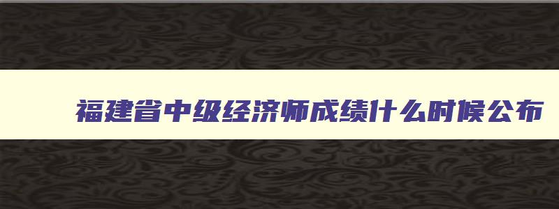 福建省中级经济师成绩什么时候公布