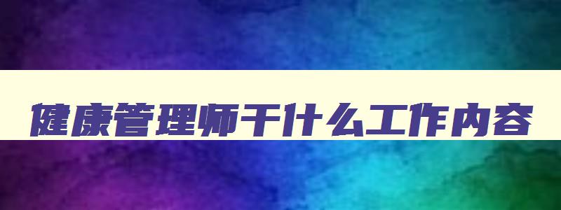 健康管理师干什么工作内容,健康管理师是从事什么职业的