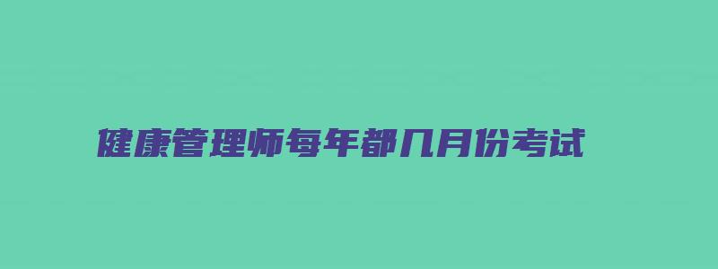 健康管理师每年都几月份考试（健康管理师每年都几月份考试啊）