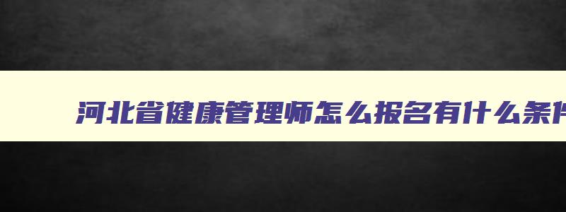 河北省健康管理师怎么报名有什么条件