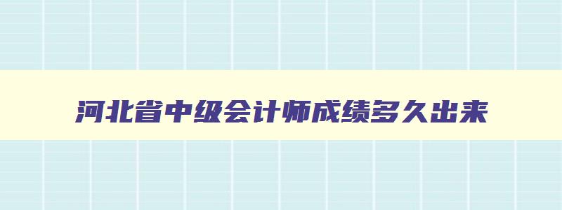 河北省中级会计师成绩多久出来,河北省中级会计师成绩