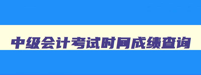 中级会计考试时间成绩查询