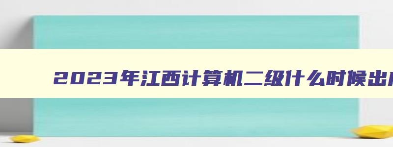 2023年江西计算机二级什么时候出成绩,2023江西计算机二级什么时候出成绩