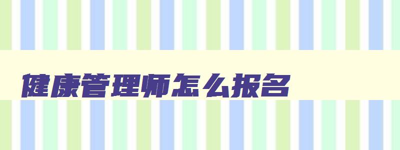 健康管理师怎么报名,健康管理师报名了可以退吗