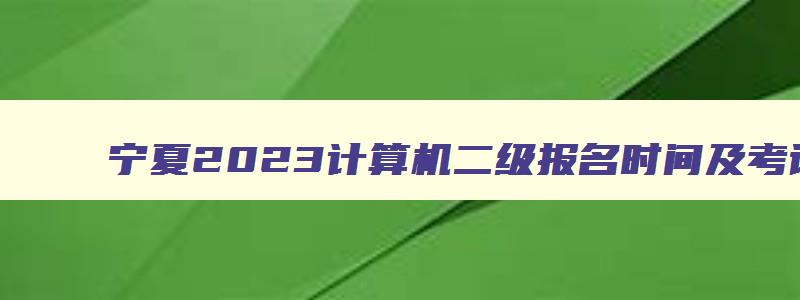 宁夏2023计算机二级报名时间及考试时间,2023年下半年宁夏计算机二级报名时间