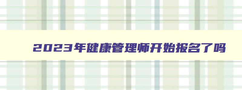 2023年健康管理师开始报名了吗,21年健康管理师报名条件