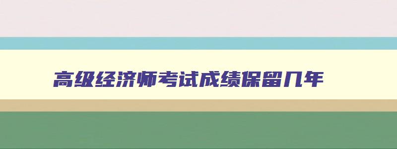 高级经济师考试成绩保留几年