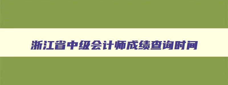 浙江省中级会计师成绩查询时间,2023年浙江省中级会计考试成绩查询时间