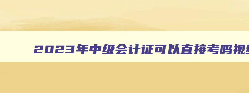 2023年中级会计证可以直接考吗视频教学,2023年中级会计证可以直接考吗视频