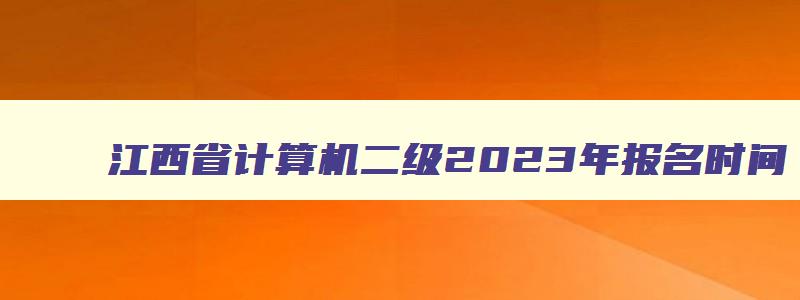 江西省计算机二级2023年报名时间,江西2023年计算机二级报名时间