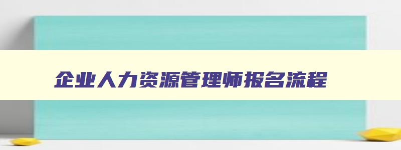 企业人力资源管理师报名流程,企业人力资源管理师如何报名