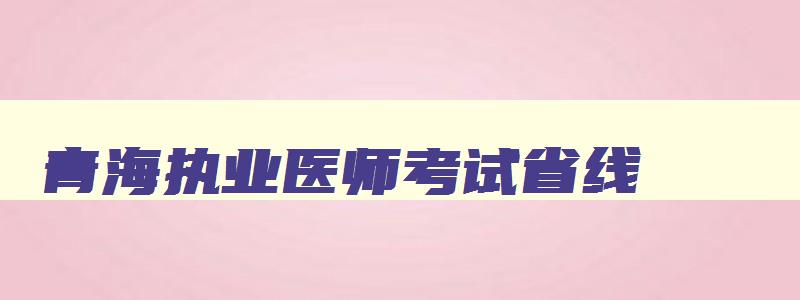 青海执业医师考试省线,过了青海执业医师省线