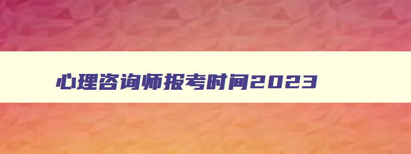 心理咨询师报考时间2023（心理咨询师报考时间2023年）