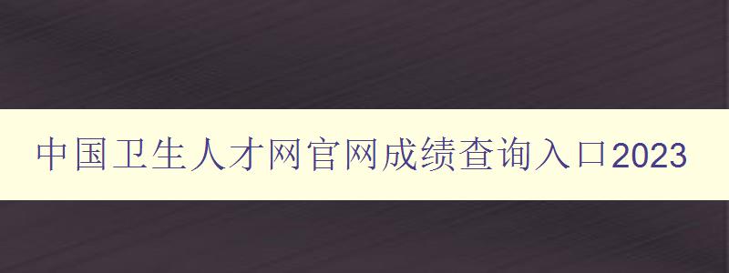 中国卫生人才网官网成绩查询入口2023