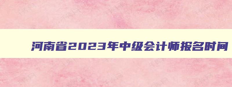 河南省2023年中级会计师报名时间,23年中级会计师报名时间